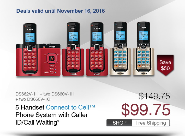 5 Handset Connect to Cell™ Phone System with Caller ID/Call Waiting*
 - DS662V-1H + two DS660V-1H + two DS660V-1G
 - WAS $149.75, NOW $99.75 (SAVE $50)
 - FREE SHIPPING