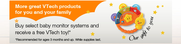 Our Gift to You - More great VTech products for you and your family
Buy select baby monitor systems and receive a free VTech toy!*