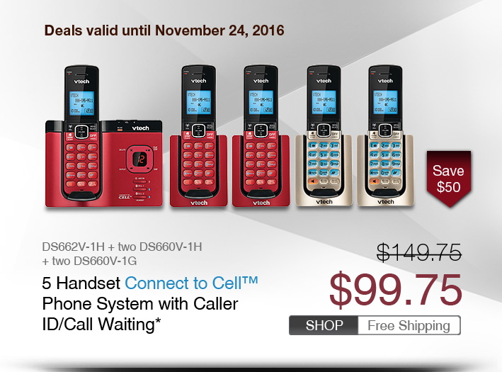 5 Handset Connect to Cell™ Phone System with Caller ID/Call Waiting*
 - DS662V-1H + two DS660V-1H + two DS660V-1G
 - WAS $149.75, NOW $99.75 (SAVE $50)
 - FREE SHIPPING