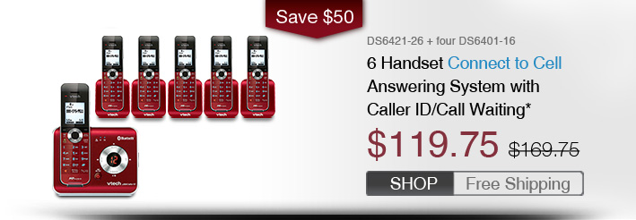 6 Handset Connect to Cell Answering System with Caller ID/Call Waiting*
 - DS6421-26 + four DS6401-16
 - WAS $169.75, NOW $119.75 (SAVE $50)
 - FREE SHIPPING