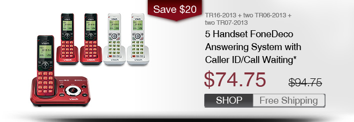 5 Handset FoneDeco Answering System with Caller ID/Call Waiting*
 - TR16-2013 + two TR06-2013 + two TR07-2013
 - WAS $94.75, NOW $74.75 (SAVE $20)
 - FREE SHIPPING