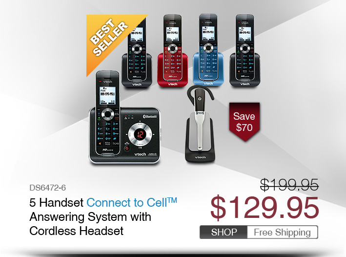 5 Handset Connect to Cell™ Answering System with Cordless Headset
 - DS6472-6
 - WAS $199.95, NOW $129.95 (SAVE $70)
 - FREE SHIPPING