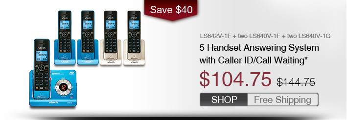 5 Handset Phone System with Caller ID/Call Waiting*
 - LS642V-1F + two LS640V-1F + two LS640V-1G
 - WAS $144.75, NOW $104.75 (SAVE $40)
 - FREE SHIPPING