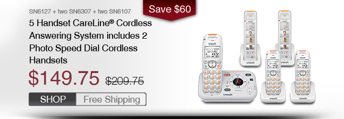 5 Handset CareLine® Cordless Answering System with 2 Photo Speed Dial Cordless Handsets
 - SN6127 + two SN6307 + two SN6107
 - WAS $209.75, NOW $149.75 (SAVE $60)
 - FREE SHIPPING