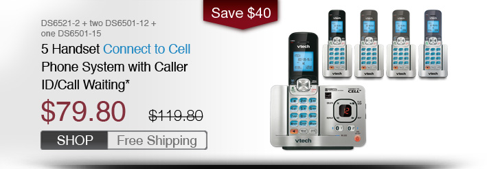 5 Handset Connect to Cell Phone System with Caller ID/Call Waiting
 - DS6521-2 + two DS6501-12 + one DS6501-15
 - WAS $119.80, NOW $79.80 (SAVE $40)
 - FREE SHIPPING