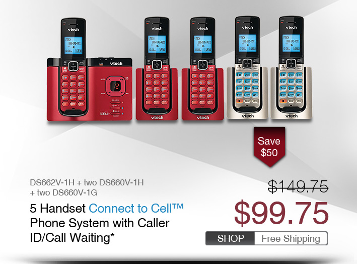 5 Handset Connect to Cell™ Phone System with Caller ID/Call Waiting*
 - DS662V-1H Red + two DS660V-1H Red + two DS660V-1G
 - WAS $149.75, NOW $99.75 (SAVE $50)
 - FREE SHIPPING