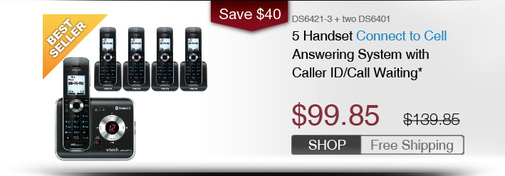 5 Handset Connect to Cell Answering System with Caller ID/Call Waiting*
 - DS6421-3 + two DS6401
 - WAS $139.85, NOW $99.85 (SAVE $40)
 - FREE SHIPPING