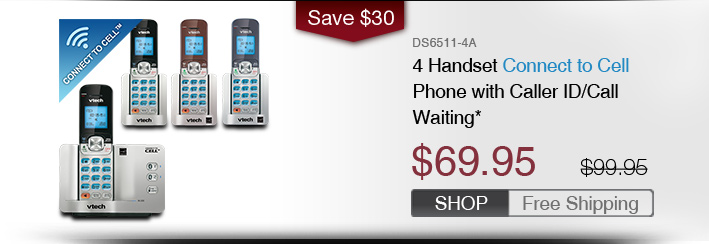 4 Handset Connect to Cell Phone with Caller ID/Call Waiting*
 - DS6511-4A
 - WAS $99.95, NOW $69.95 (SAVE $30)
 - FREE SHIPPING