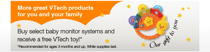 Our Gift to You - More great VTech products for you and your family
Buy select baby monitor systems and receive a free VTech toy!*