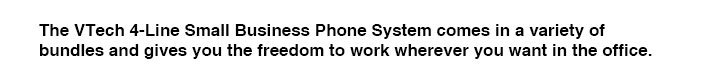 The VTech 4-Line Small Business Phone System comes in a variety of bundles and gives you the freedom to work wherever you want in the office. 
