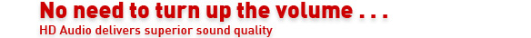 No need to turn up the volume... HD Audio delivers superior sound quality