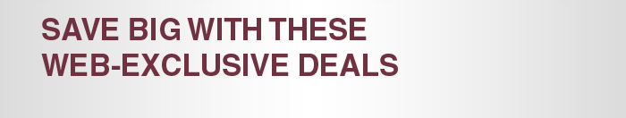 SAVE BIG WITH THESE WEB-EXCLUSIVE DEALS