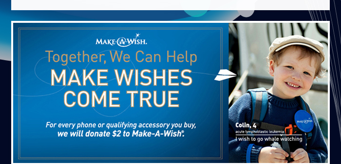 Make A Wish - Together, We Can Help - MAKE WISHES COME TRUE - For every phone or qualifying accessory you buy, we will donate $2 to Make-A-Wish.
