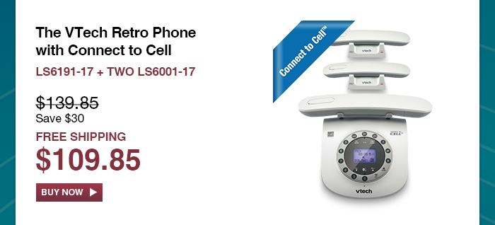 The VTech Retro Phone with Connect to Cell
 - LS6191-17 + TWO LS6001-17
 - WAS $139.85, NOW $109.85 (SAVE $30)
 - FREE SHIPPING